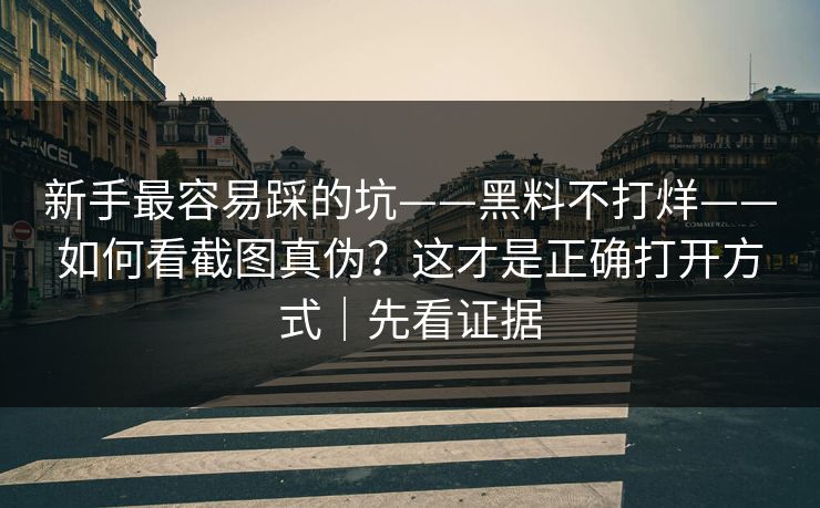 新手最容易踩的坑——黑料不打烊——如何看截图真伪？这才是正确打开方式｜先看证据