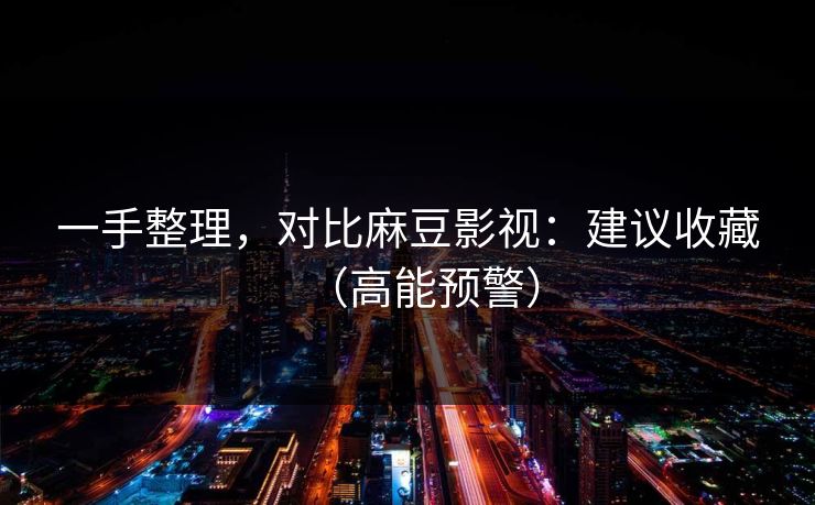 一手整理，对比麻豆影视：建议收藏（高能预警）