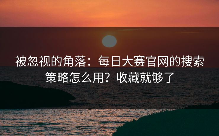 被忽视的角落：每日大赛官网的搜索策略怎么用？收藏就够了