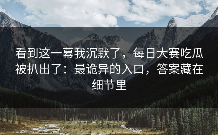 看到这一幕我沉默了，每日大赛吃瓜被扒出了：最诡异的入口，答案藏在细节里