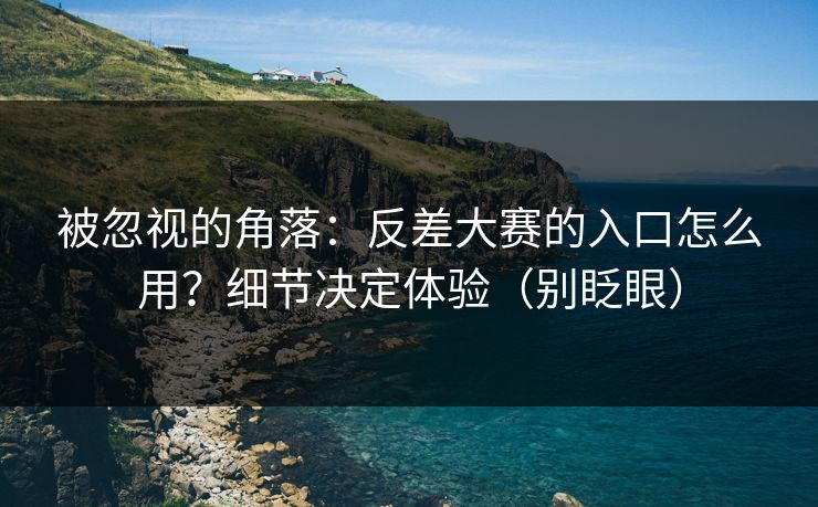 被忽视的角落：反差大赛的入口怎么用？细节决定体验（别眨眼）