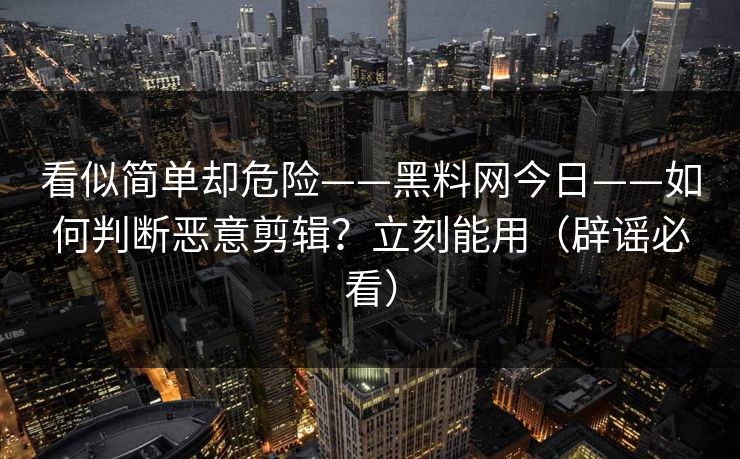 看似简单却危险——黑料网今日——如何判断恶意剪辑？立刻能用（辟谣必看）