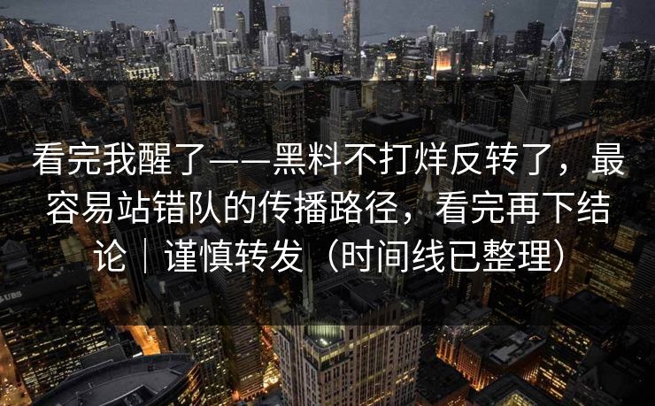 看完我醒了——黑料不打烊反转了，最容易站错队的传播路径，看完再下结论｜谨慎转发（时间线已整理）