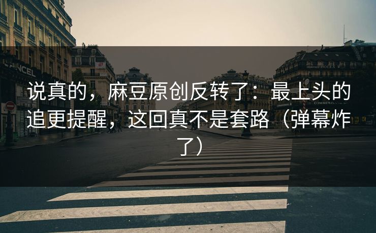 说真的，麻豆原创反转了：最上头的追更提醒，这回真不是套路（弹幕炸了）