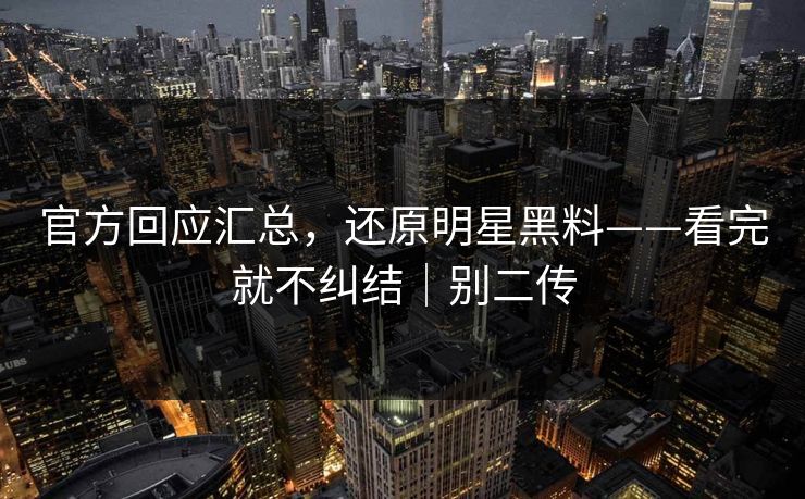 官方回应汇总，还原明星黑料——看完就不纠结｜别二传