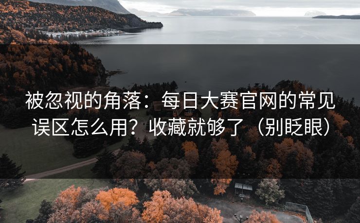 被忽视的角落：每日大赛官网的常见误区怎么用？收藏就够了（别眨眼）