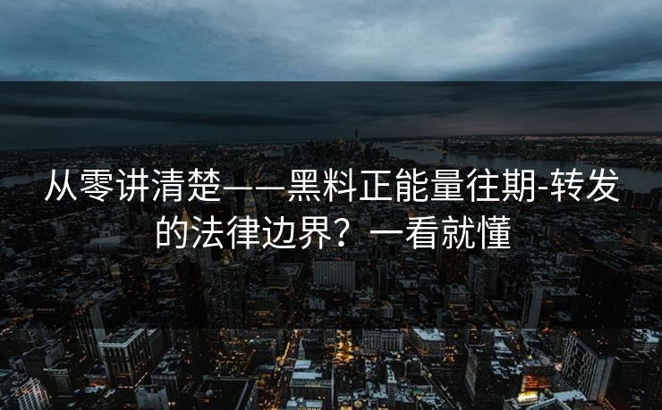 从零讲清楚——黑料正能量往期-转发的法律边界？一看就懂