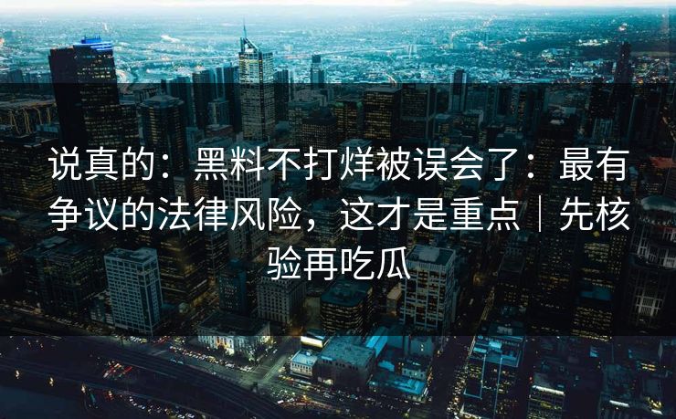 说真的：黑料不打烊被误会了：最有争议的法律风险，这才是重点｜先核验再吃瓜