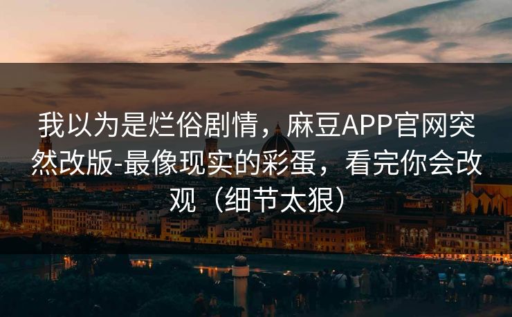 我以为是烂俗剧情，麻豆APP官网突然改版-最像现实的彩蛋，看完你会改观（细节太狠）