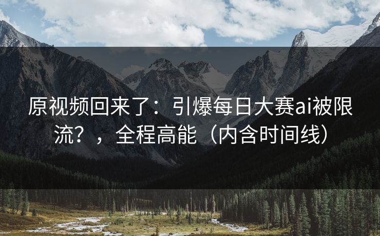 原视频回来了：引爆每日大赛ai被限流？，全程高能（内含时间线）