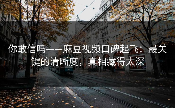 你敢信吗——麻豆视频口碑起飞：最关键的清晰度，真相藏得太深