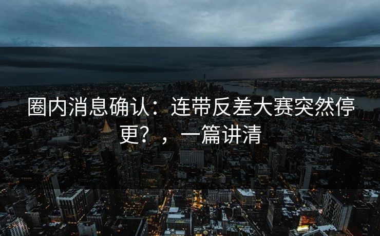 圈内消息确认：连带反差大赛突然停更？，一篇讲清