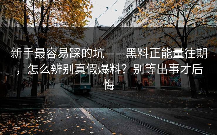 新手最容易踩的坑——黑料正能量往期，怎么辨别真假爆料？别等出事才后悔