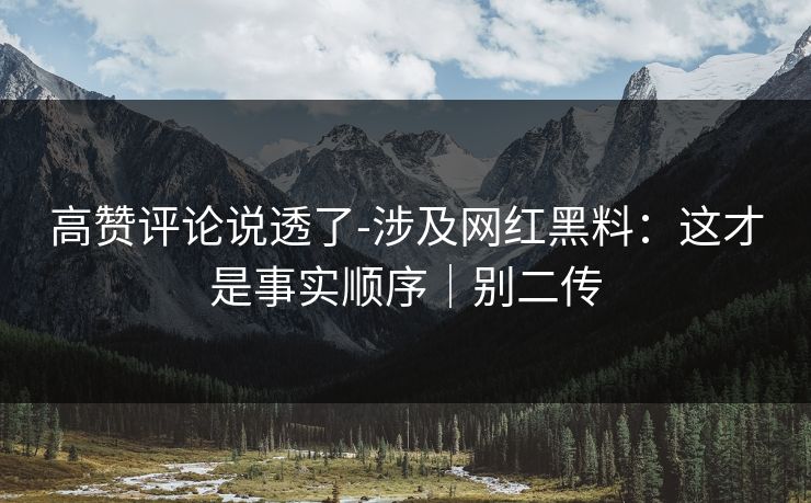 高赞评论说透了-涉及网红黑料：这才是事实顺序｜别二传