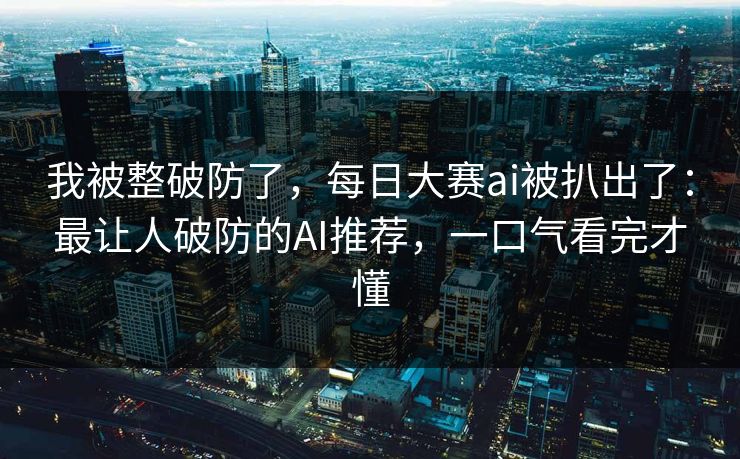 我被整破防了，每日大赛ai被扒出了：最让人破防的AI推荐，一口气看完才懂