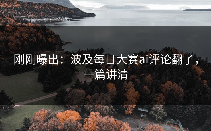 刚刚曝出：波及每日大赛ai评论翻了，一篇讲清