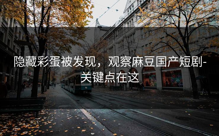隐藏彩蛋被发现，观察麻豆国产短剧-关键点在这