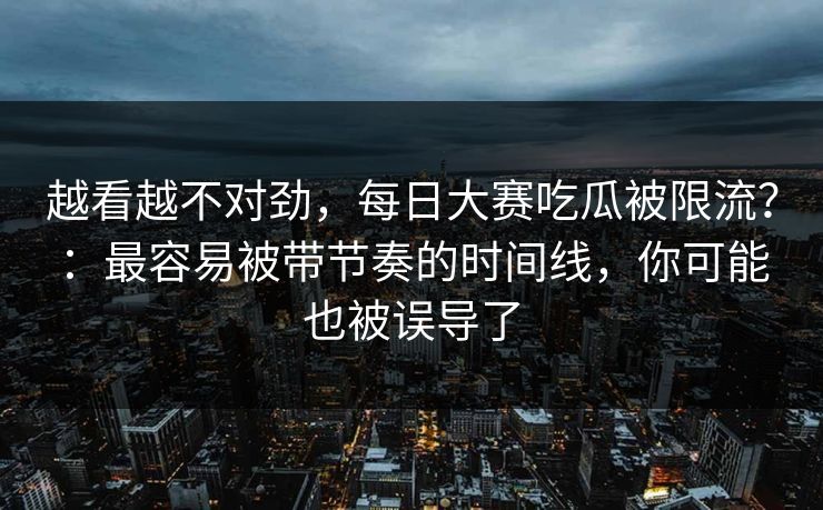 越看越不对劲，每日大赛吃瓜被限流？：最容易被带节奏的时间线，你可能也被误导了