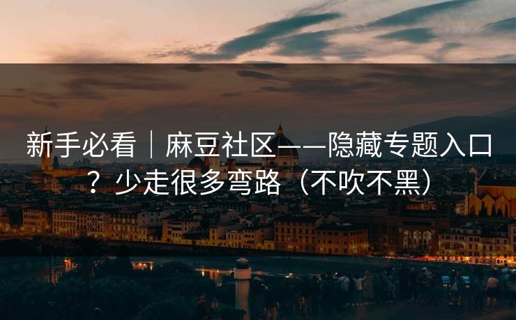 新手必看｜麻豆社区——隐藏专题入口？少走很多弯路（不吹不黑）