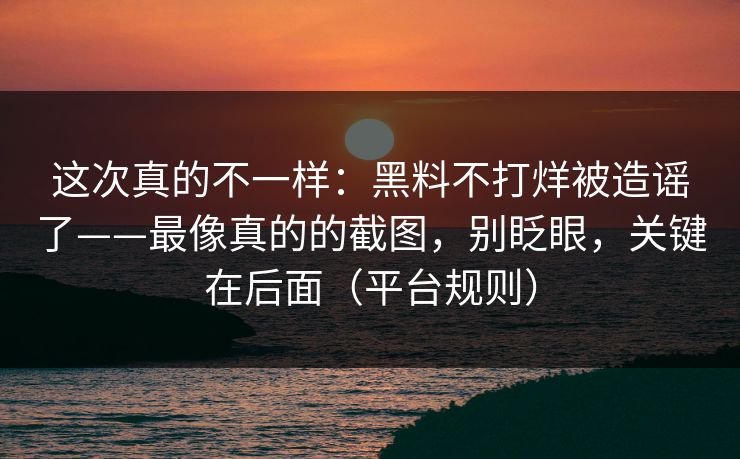 这次真的不一样：黑料不打烊被造谣了——最像真的的截图，别眨眼，关键在后面（平台规则）