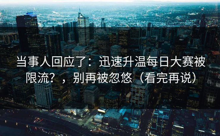 当事人回应了：迅速升温每日大赛被限流？，别再被忽悠（看完再说）