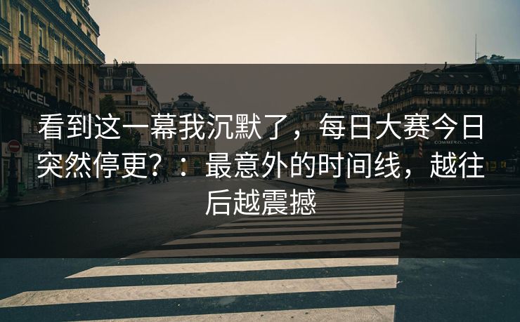 看到这一幕我沉默了，每日大赛今日突然停更？：最意外的时间线，越往后越震撼