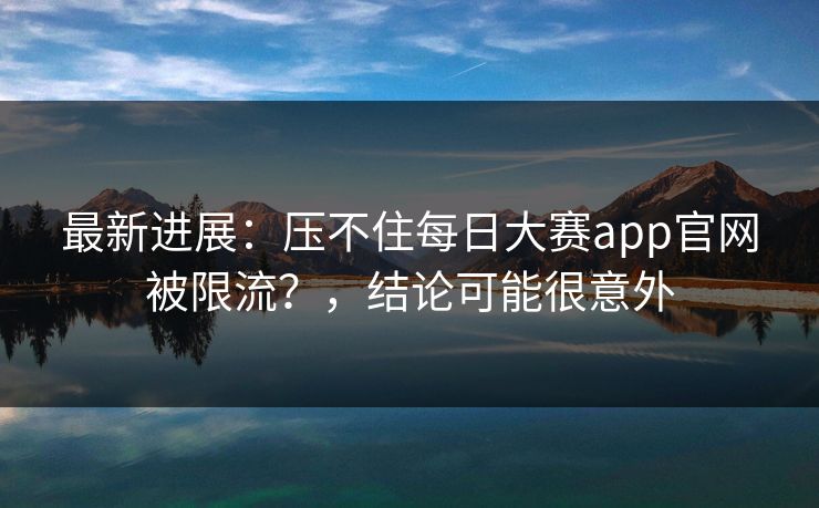 最新进展：压不住每日大赛app官网被限流？，结论可能很意外
