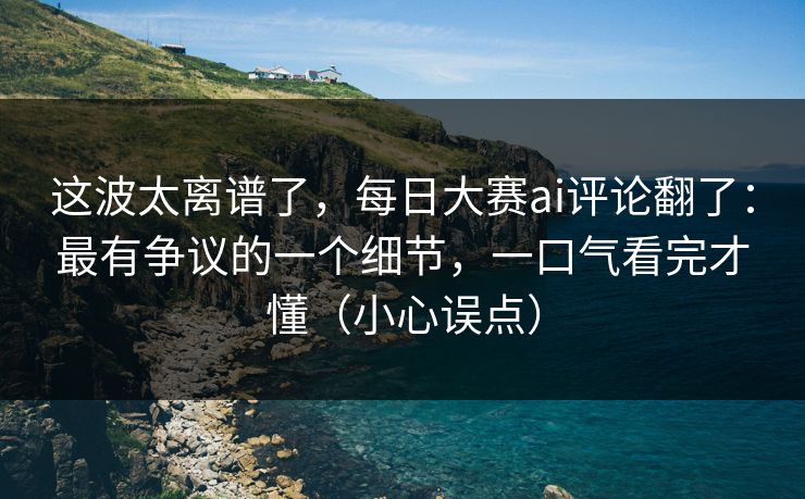 这波太离谱了，每日大赛ai评论翻了：最有争议的一个细节，一口气看完才懂（小心误点）