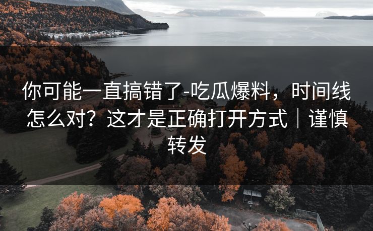 你可能一直搞错了-吃瓜爆料，时间线怎么对？这才是正确打开方式｜谨慎转发