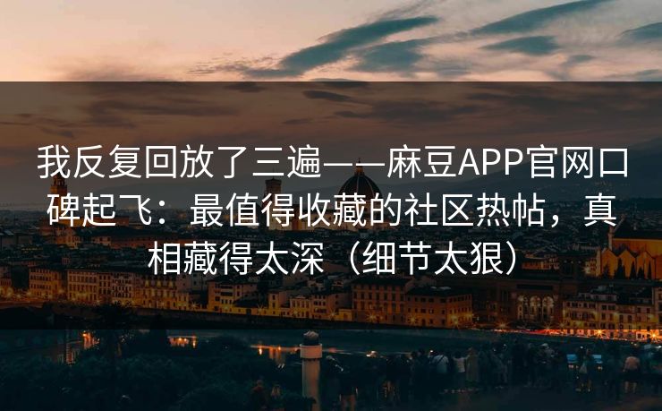 我反复回放了三遍——麻豆APP官网口碑起飞：最值得收藏的社区热帖，真相藏得太深（细节太狠）