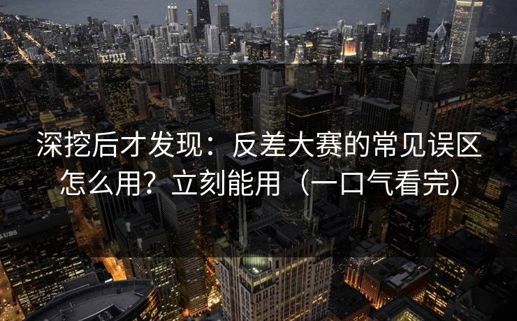 深挖后才发现：反差大赛的常见误区怎么用？立刻能用（一口气看完）