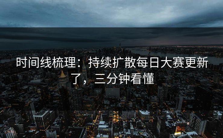 时间线梳理：持续扩散每日大赛更新了，三分钟看懂