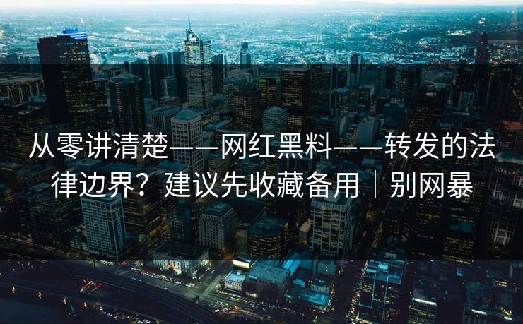 从零讲清楚——网红黑料——转发的法律边界？建议先收藏备用｜别网暴