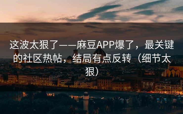 这波太狠了——麻豆APP爆了，最关键的社区热帖，结局有点反转（细节太狠）