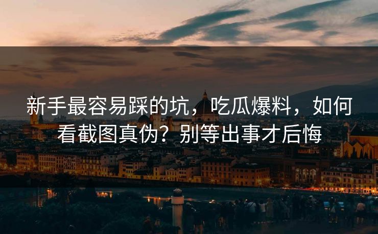 新手最容易踩的坑，吃瓜爆料，如何看截图真伪？别等出事才后悔
