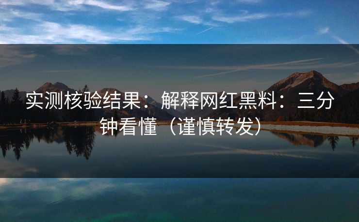 实测核验结果：解释网红黑料：三分钟看懂（谨慎转发）