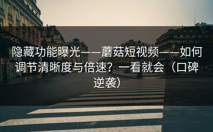 隐藏功能曝光——蘑菇短视频——如何调节清晰度与倍速？一看就会（口碑逆袭）