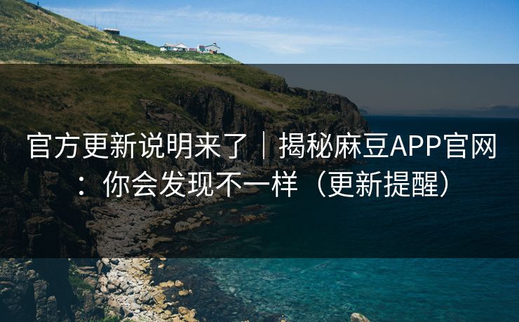 官方更新说明来了｜揭秘麻豆APP官网：你会发现不一样（更新提醒）