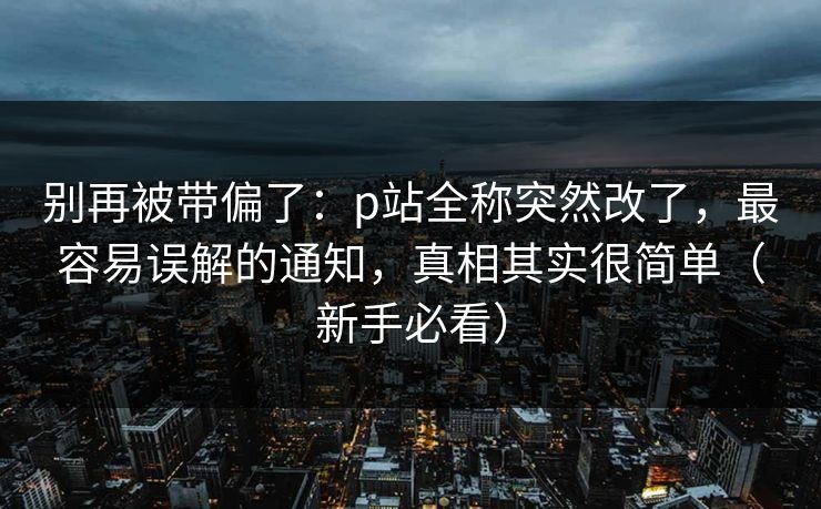 别再被带偏了：p站全称突然改了，最容易误解的通知，真相其实很简单（新手必看）