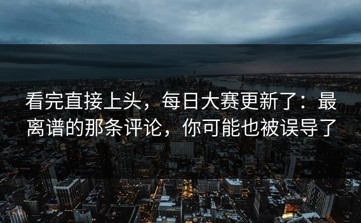 看完直接上头，每日大赛更新了：最离谱的那条评论，你可能也被误导了