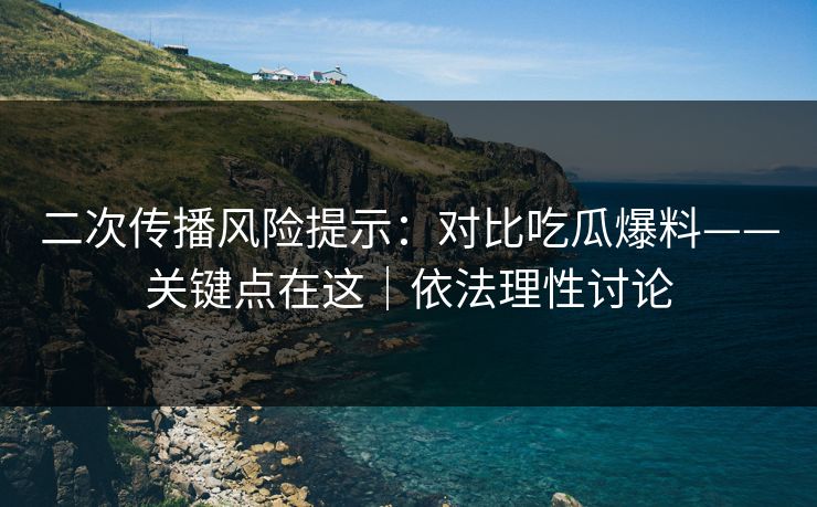 二次传播风险提示：对比吃瓜爆料——关键点在这｜依法理性讨论