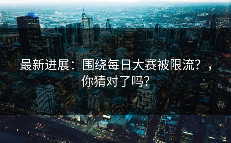 最新进展：围绕每日大赛被限流？，你猜对了吗？