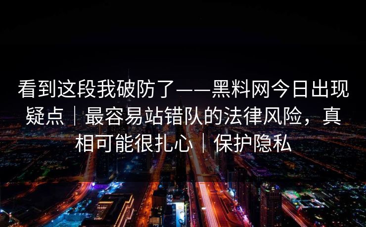 看到这段我破防了——黑料网今日出现疑点｜最容易站错队的法律风险，真相可能很扎心｜保护隐私