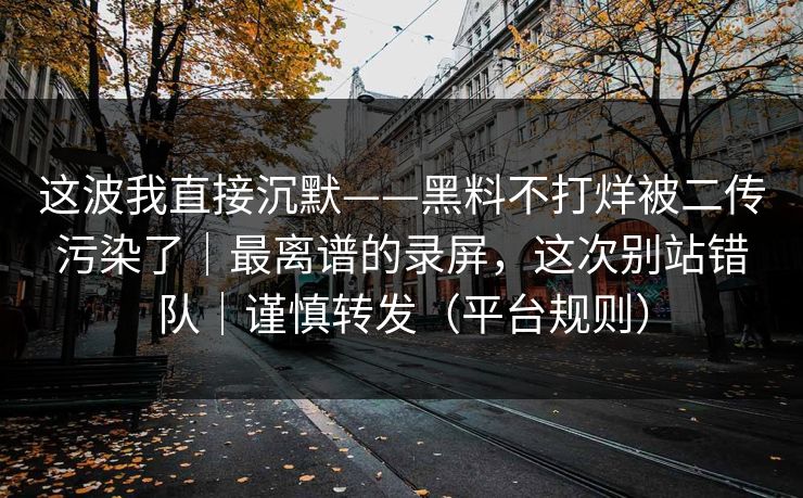 这波我直接沉默——黑料不打烊被二传污染了｜最离谱的录屏，这次别站错队｜谨慎转发（平台规则）
