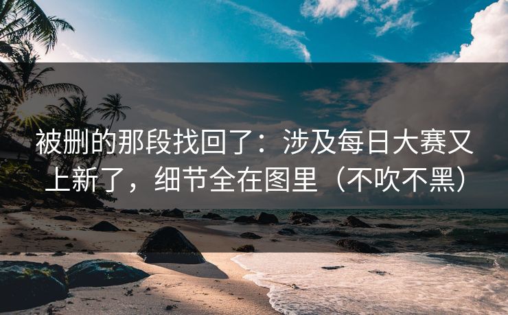 被删的那段找回了：涉及每日大赛又上新了，细节全在图里（不吹不黑）