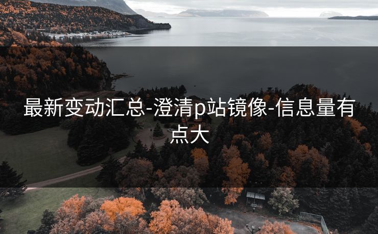 最新变动汇总-澄清p站镜像-信息量有点大