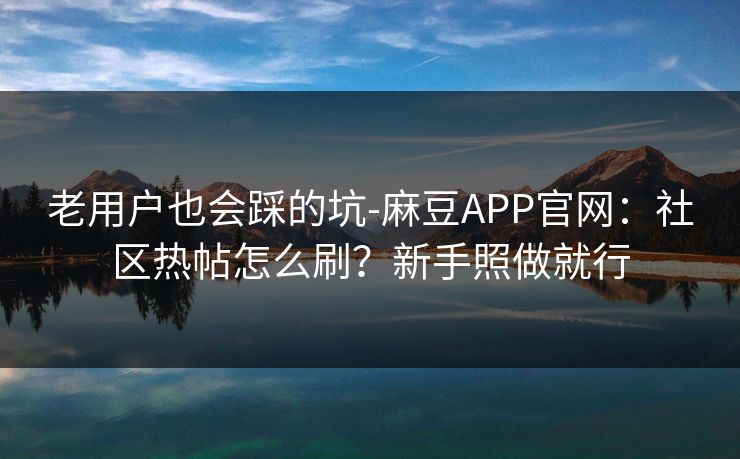 老用户也会踩的坑-麻豆APP官网：社区热帖怎么刷？新手照做就行