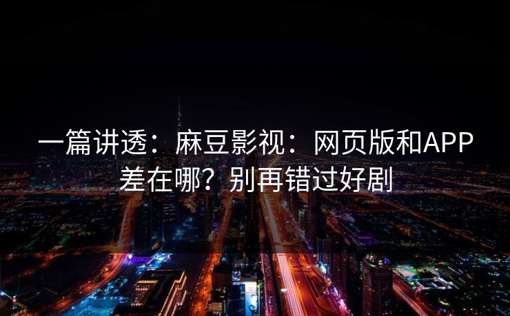 一篇讲透：麻豆影视：网页版和APP差在哪？别再错过好剧