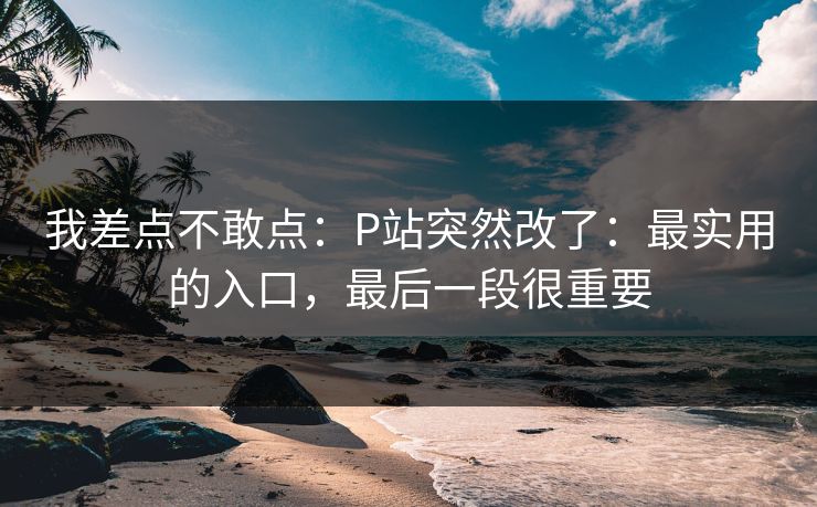 我差点不敢点：P站突然改了：最实用的入口，最后一段很重要