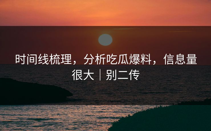 时间线梳理，分析吃瓜爆料，信息量很大｜别二传